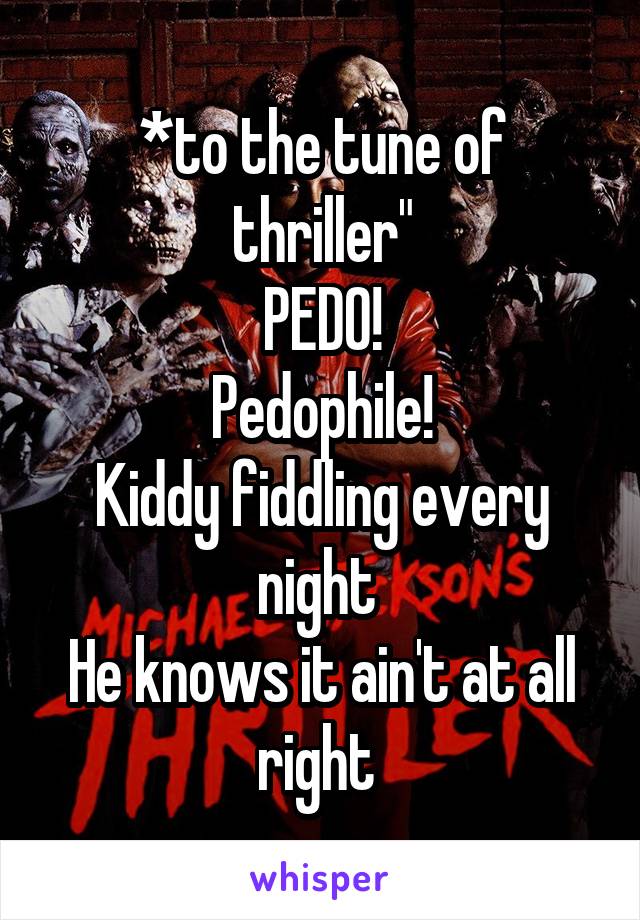 *to the tune of thriller"
PEDO!
Pedophile!
Kiddy fiddling every night 
He knows it ain't at all right 