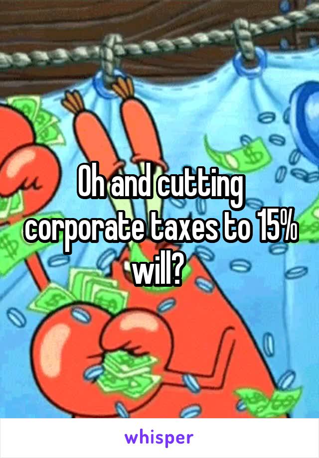 Oh and cutting corporate taxes to 15% will? 