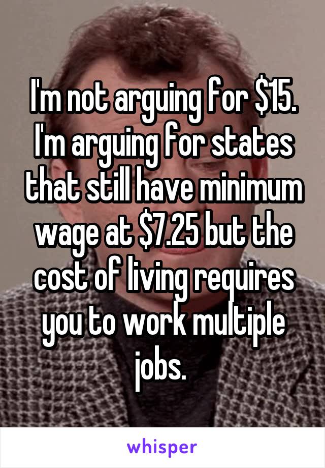 I'm not arguing for $15. I'm arguing for states that still have minimum wage at $7.25 but the cost of living requires you to work multiple jobs. 