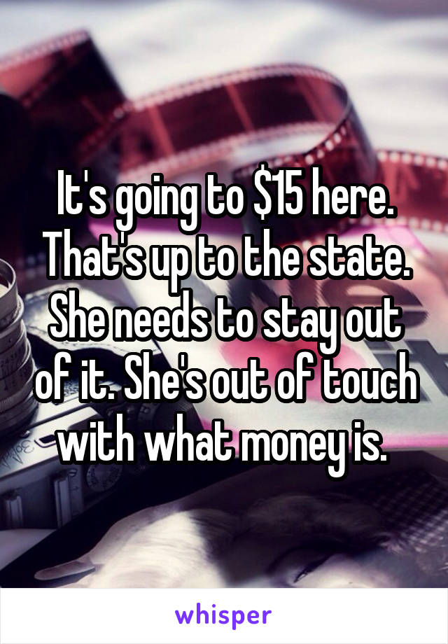 It's going to $15 here. That's up to the state. She needs to stay out of it. She's out of touch with what money is. 