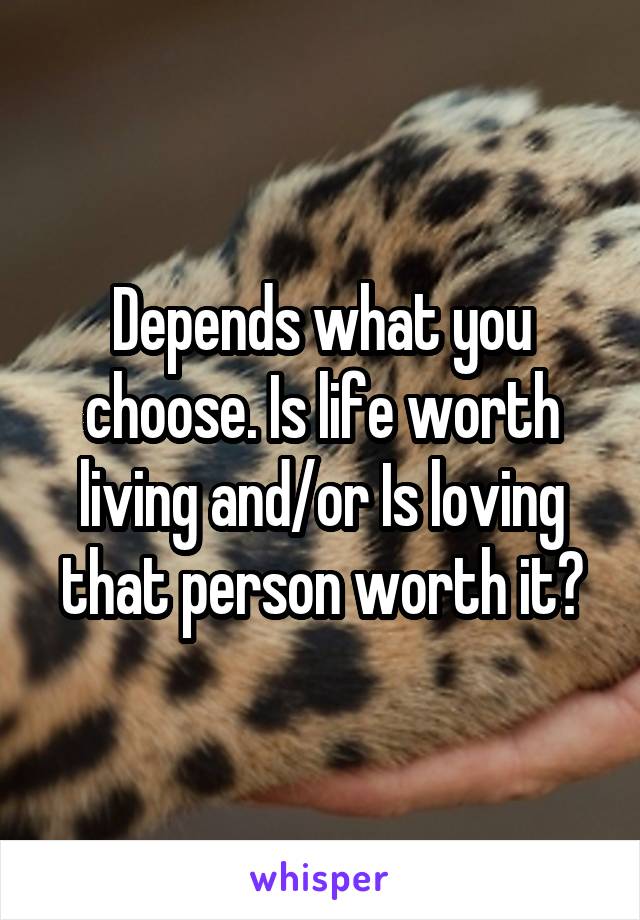 Depends what you choose. Is life worth living and/or Is loving that person worth it?