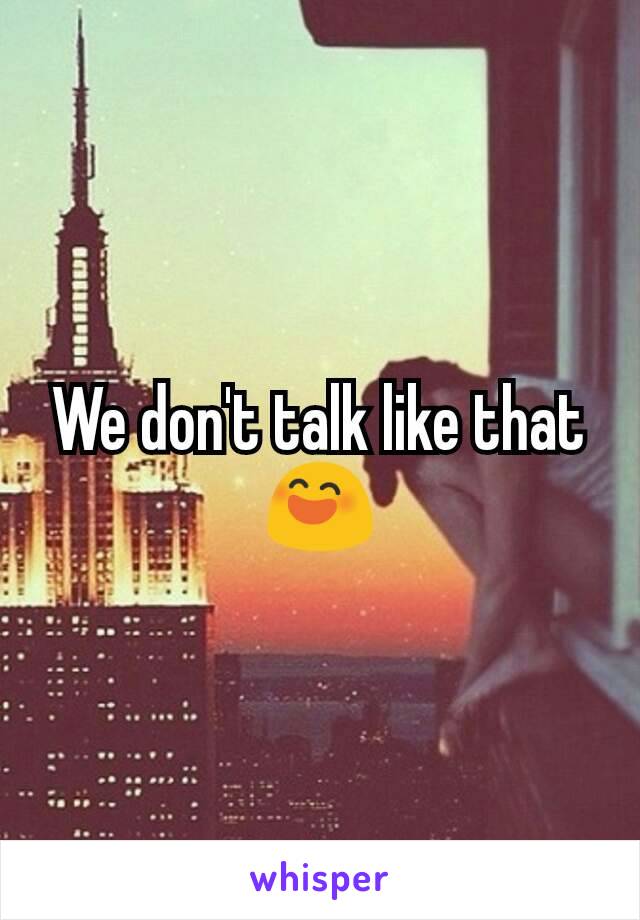 We don't talk like that 😄