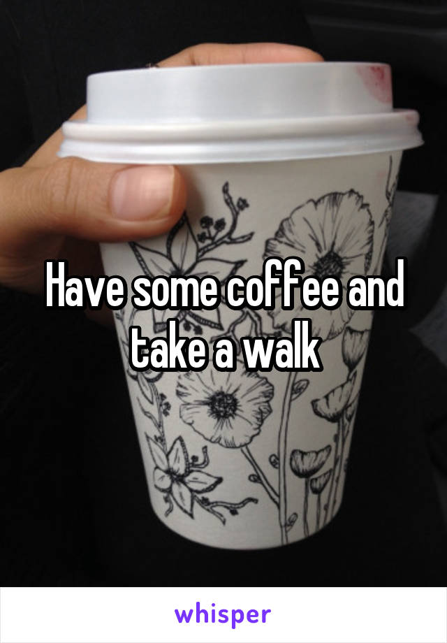 Have some coffee and take a walk