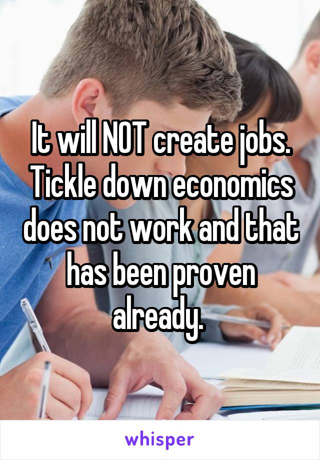 It will NOT create jobs. Tickle down economics does not work and that has been proven already. 