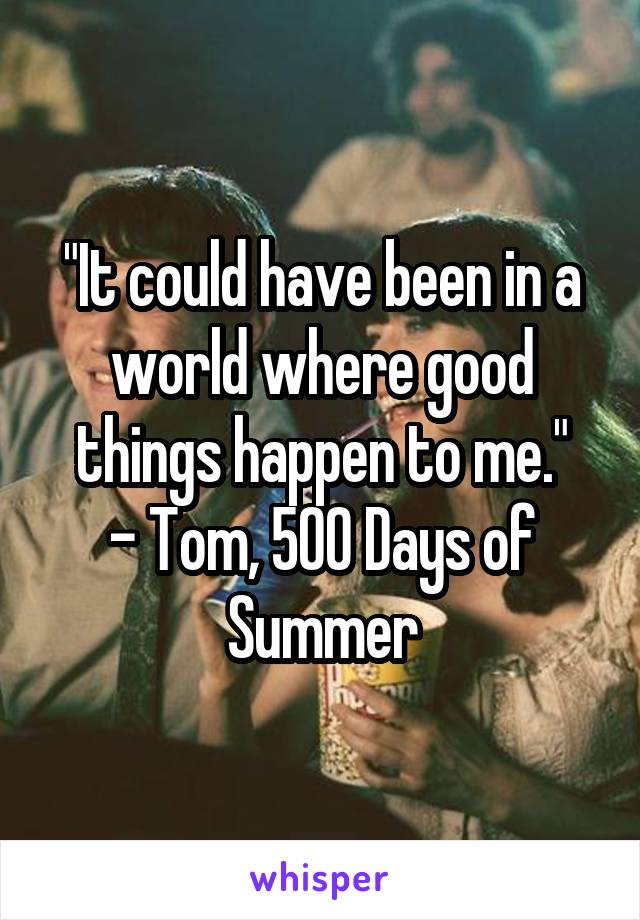 "It could have been in a world where good things happen to me."
- Tom, 500 Days of Summer