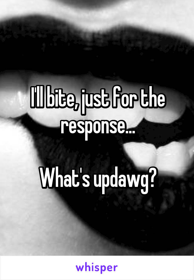 I'll bite, just for the response...

What's updawg?