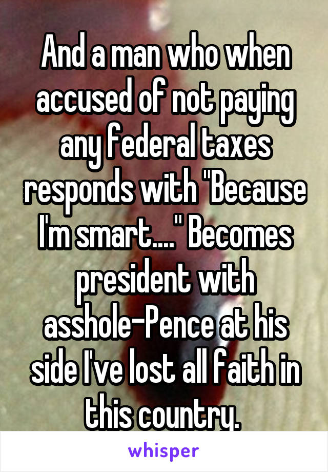 And a man who when accused of not paying any federal taxes responds with "Because I'm smart...." Becomes president with asshole-Pence at his side I've lost all faith in this country. 