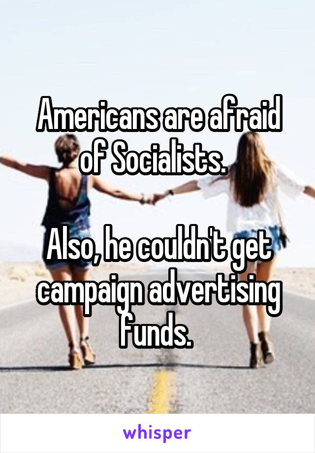 Americans are afraid of Socialists.  

Also, he couldn't get campaign advertising funds. 