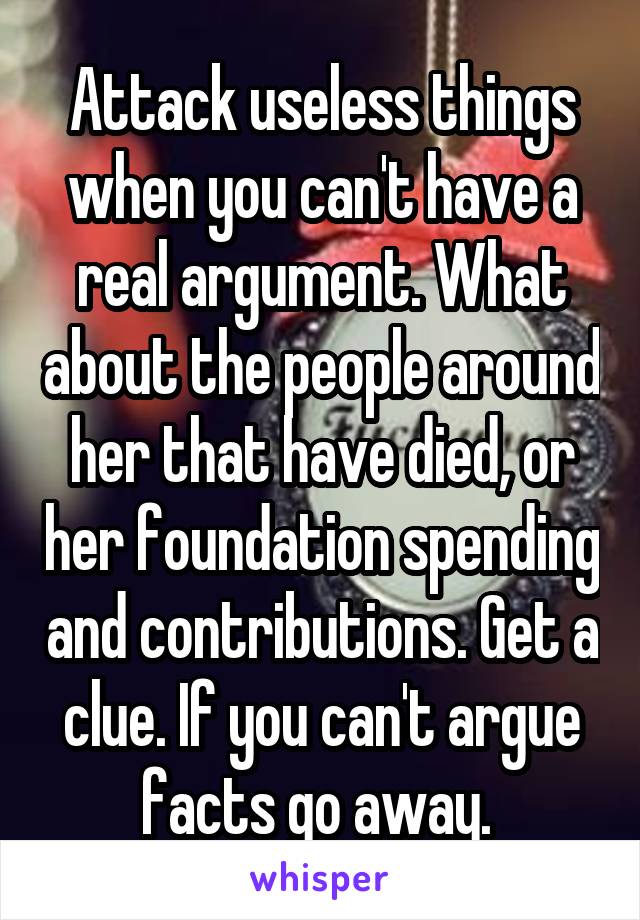 Attack useless things when you can't have a real argument. What about the people around her that have died, or her foundation spending and contributions. Get a clue. If you can't argue facts go away. 