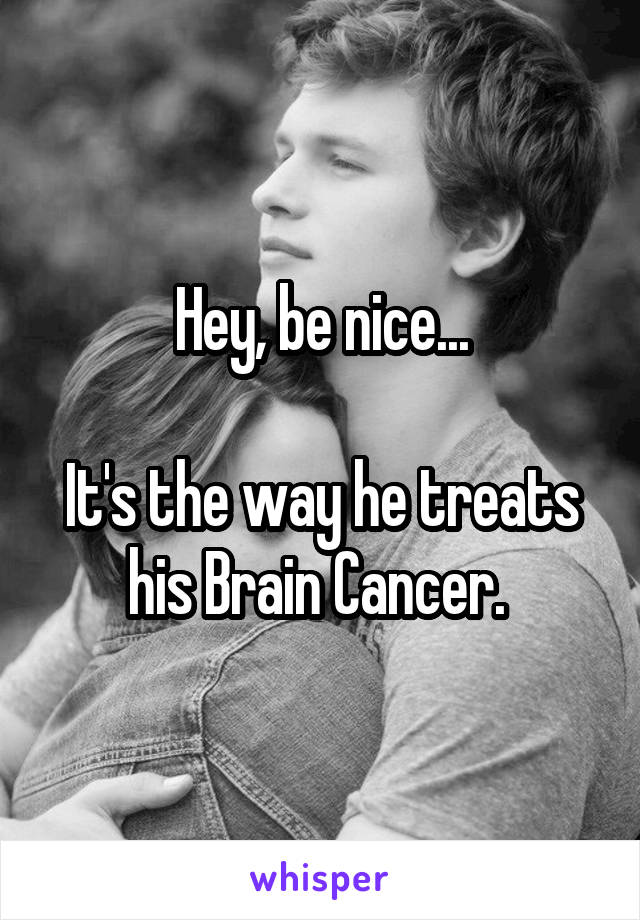 Hey, be nice...

It's the way he treats his Brain Cancer. 