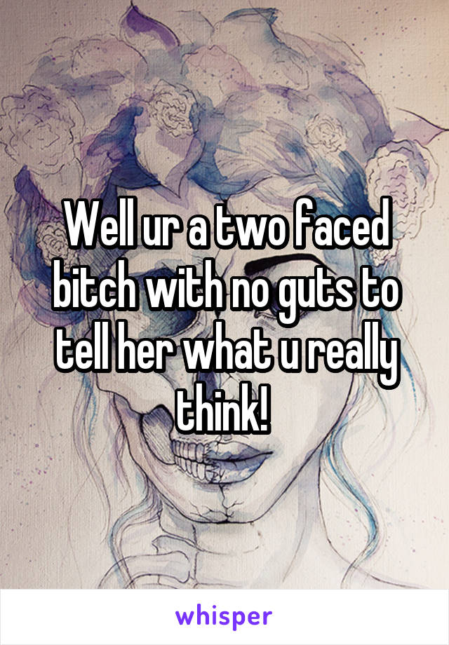 Well ur a two faced bitch with no guts to tell her what u really think! 