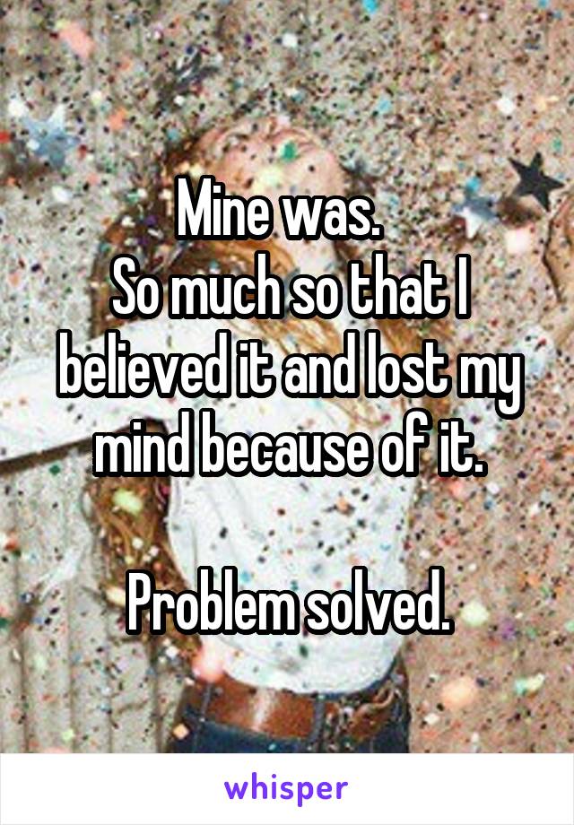 Mine was.  
So much so that I believed it and lost my mind because of it.

Problem solved.