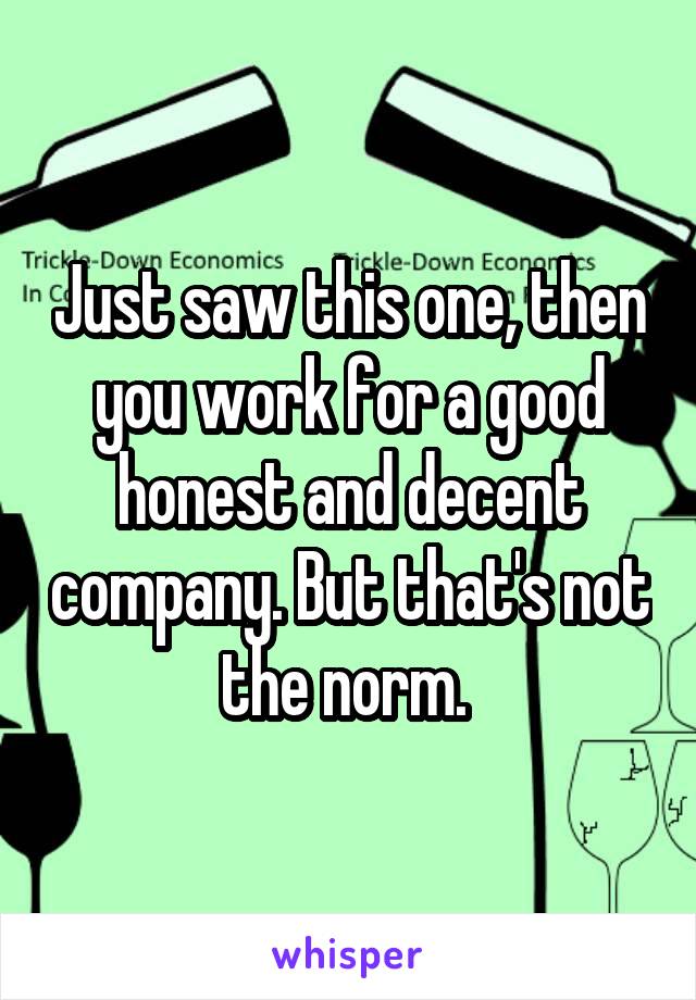 Just saw this one, then you work for a good honest and decent company. But that's not the norm. 