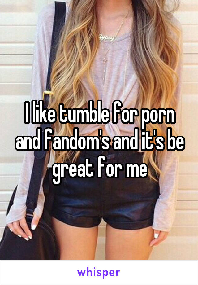 I like tumble for porn and fandom's and it's be great for me