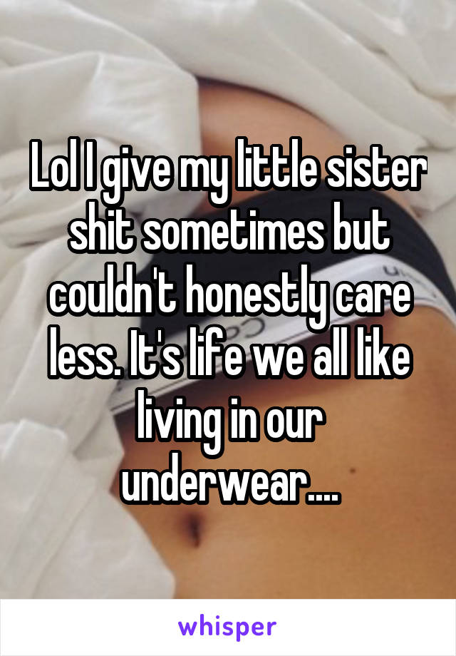 Lol I give my little sister shit sometimes but couldn't honestly care less. It's life we all like living in our underwear....
