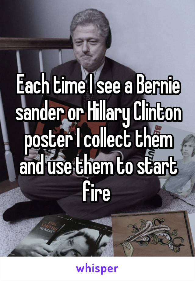 Each time I see a Bernie sander or Hillary Clinton poster I collect them and use them to start fire 