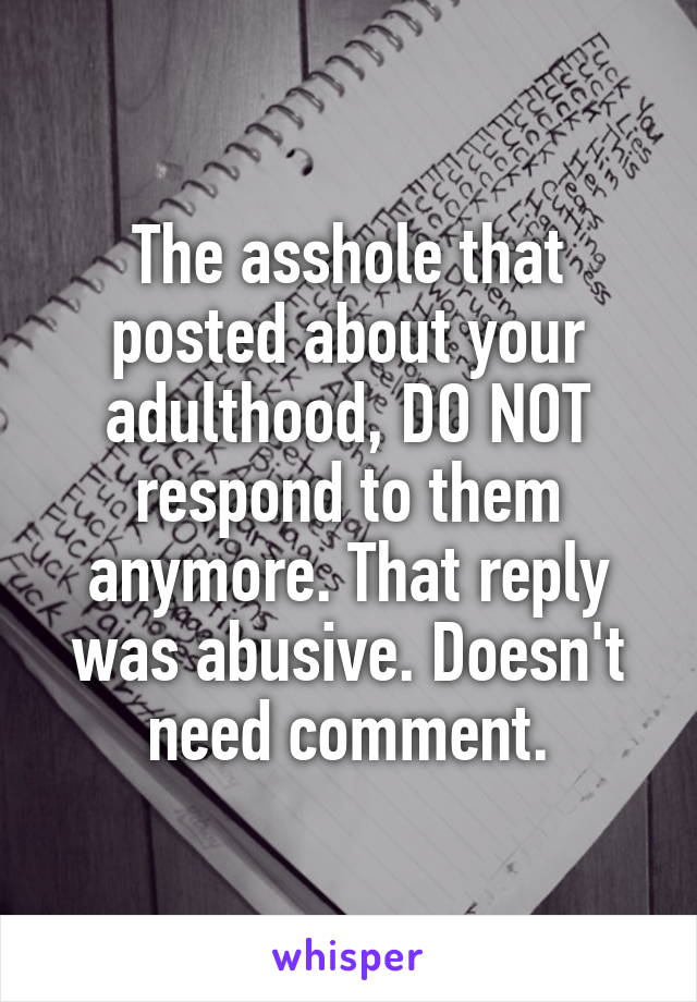 The asshole that posted about your adulthood, DO NOT respond to them anymore. That reply was abusive. Doesn't need comment.