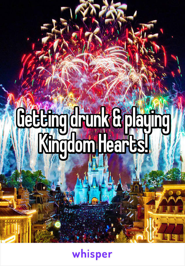 Getting drunk & playing Kingdom Hearts!