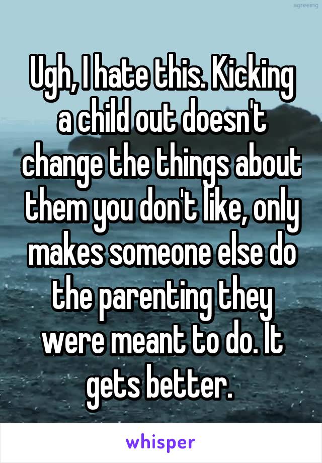 Ugh, I hate this. Kicking a child out doesn't change the things about them you don't like, only makes someone else do the parenting they were meant to do. It gets better. 