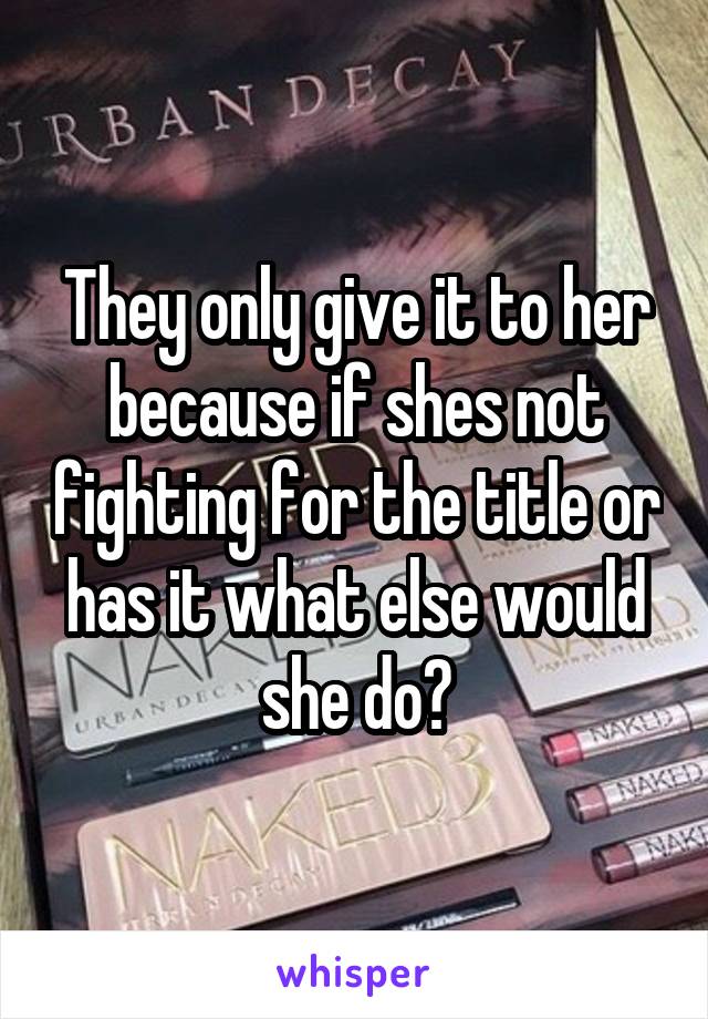 They only give it to her because if shes not fighting for the title or has it what else would she do?