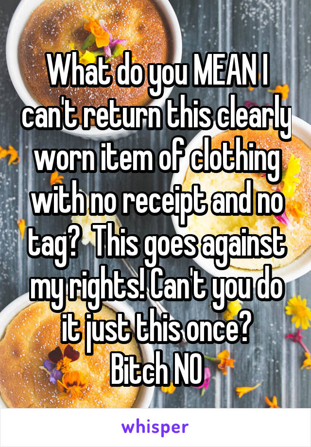 What do you MEAN I can't return this clearly worn item of clothing with no receipt and no tag?  This goes against my rights! Can't you do it just this once?
Bitch NO