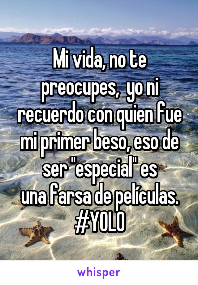 Mi vida, no te preocupes,  yo ni recuerdo con quien fue mi primer beso, eso de ser "especial" es
una farsa de películas. #YOLO