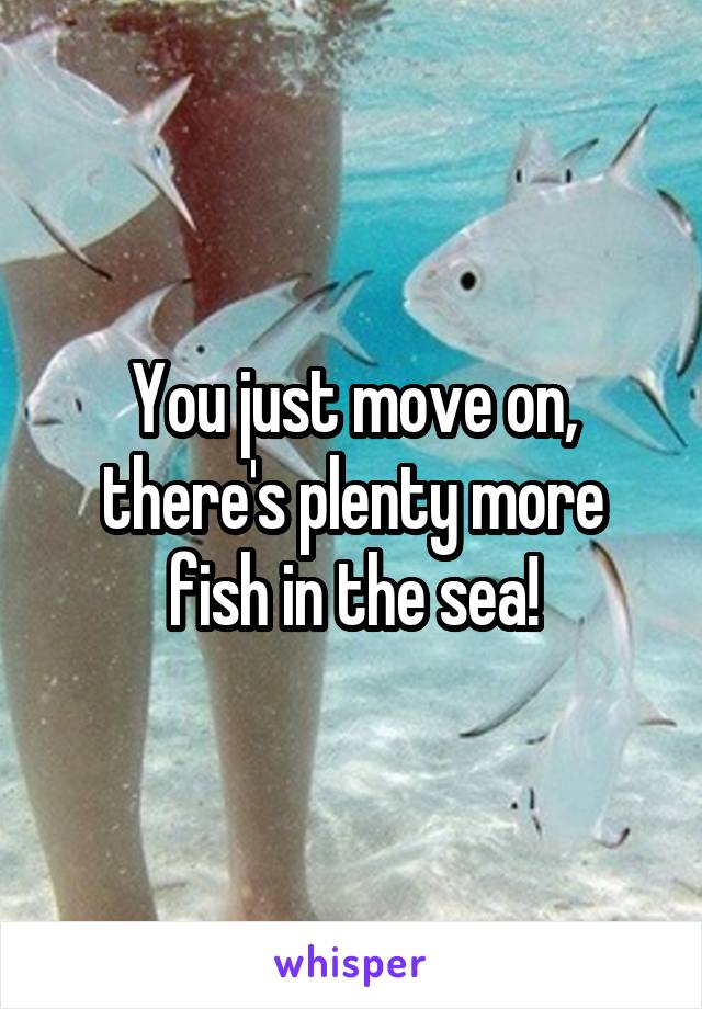You just move on, there's plenty more fish in the sea!
