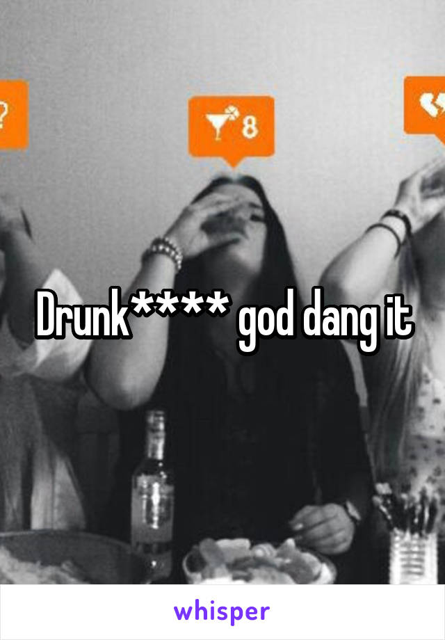 Drunk**** god dang it