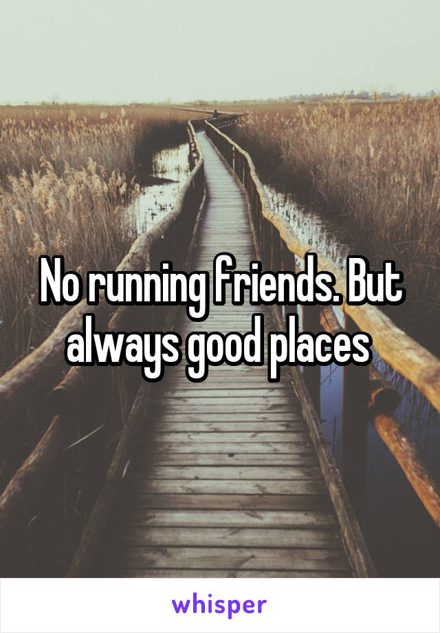 No running friends. But always good places 