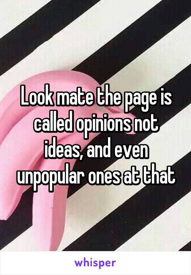 Look mate the page is called opinions not ideas, and even unpopular ones at that