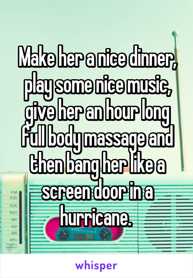 Make her a nice dinner, play some nice music, give her an hour long full body massage and then bang her like a screen door in a hurricane. 