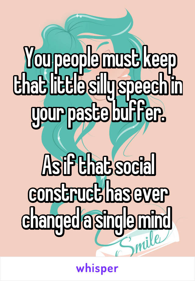 You people must keep that little silly speech in your paste buffer.

As if that social construct has ever changed a single mind 
