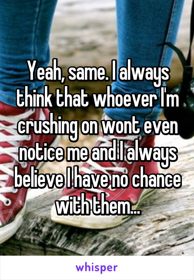 Yeah, same. I always think that whoever I'm crushing on wont even notice me and I always believe I have no chance with them...