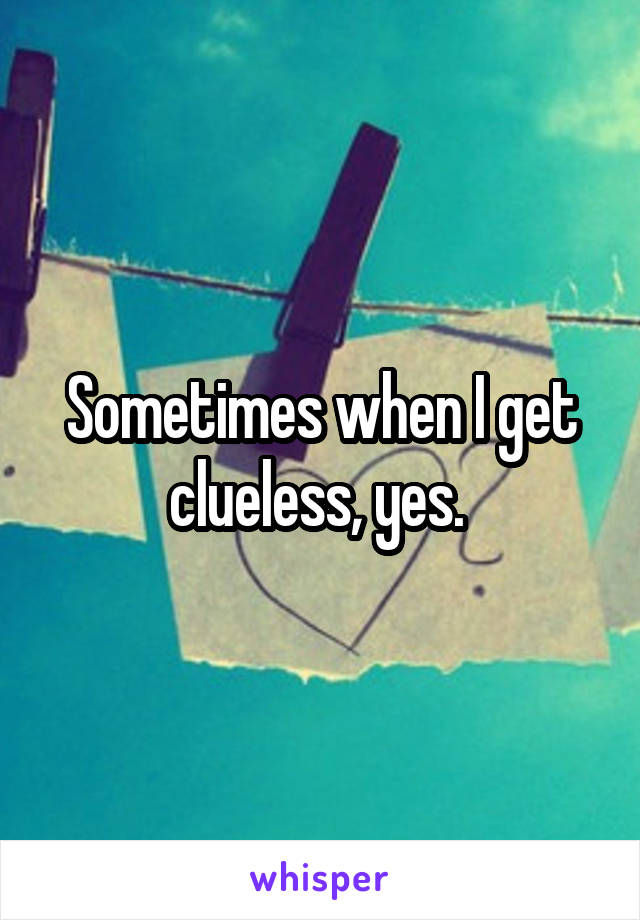 Sometimes when I get clueless, yes. 
