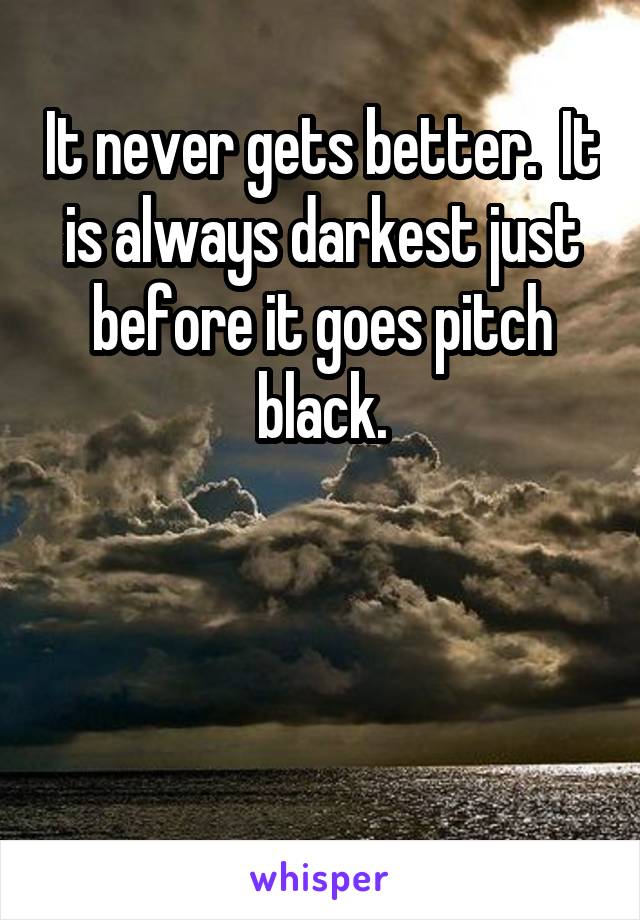 It never gets better.  It is always darkest just before it goes pitch black.



