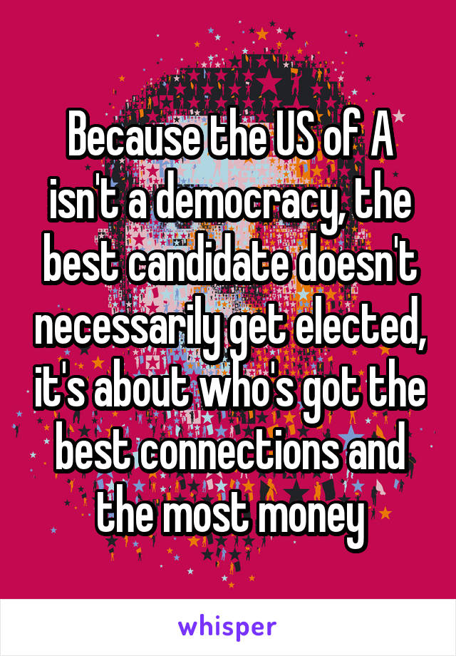 Because the US of A isn't a democracy, the best candidate doesn't necessarily get elected, it's about who's got the best connections and the most money