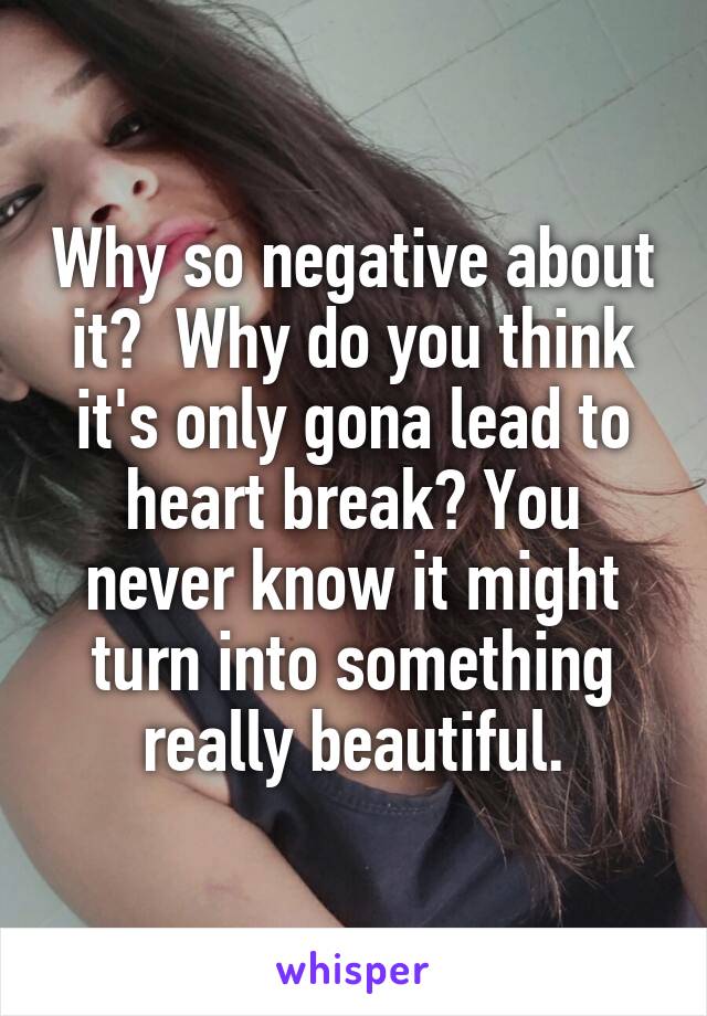 Why so negative about it?  Why do you think it's only gona lead to heart break? You never know it might turn into something really beautiful.