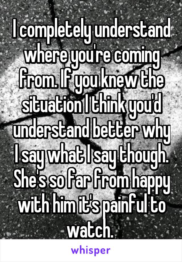 I completely understand where you're coming from. If you knew the situation I think you'd understand better why I say what I say though. She's so far from happy with him it's painful to watch. 