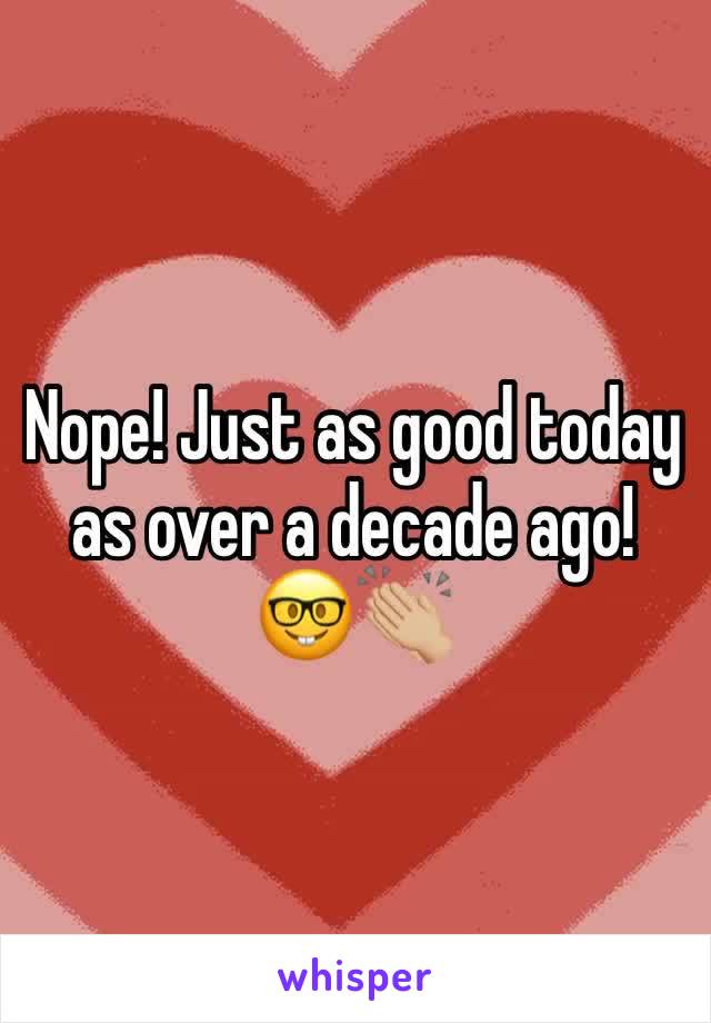 Nope! Just as good today as over a decade ago! 🤓👏🏼