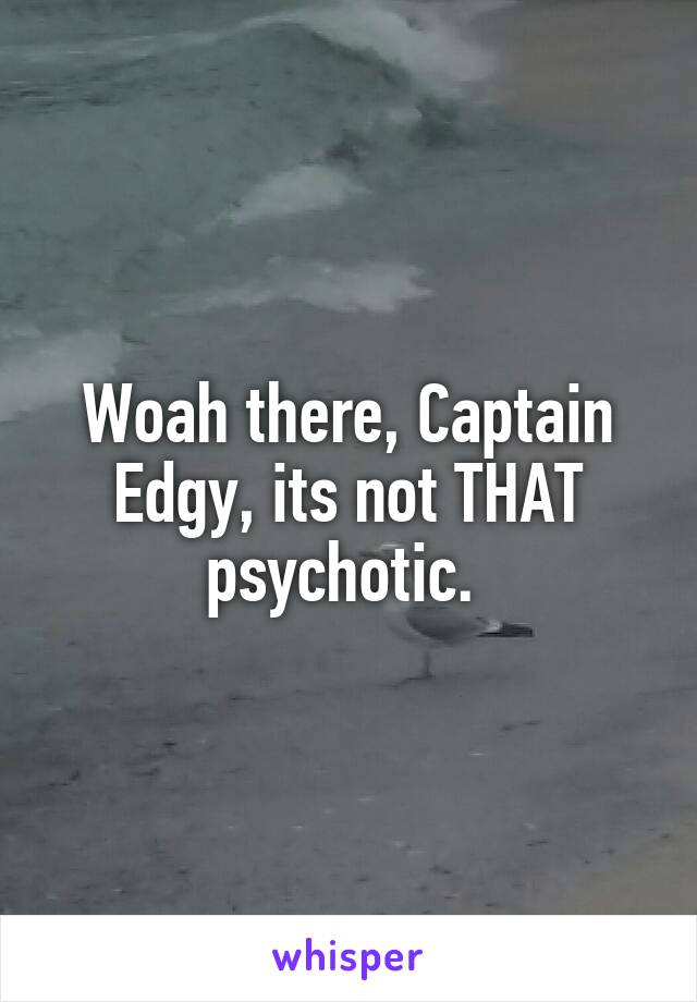 Woah there, Captain Edgy, its not THAT psychotic. 