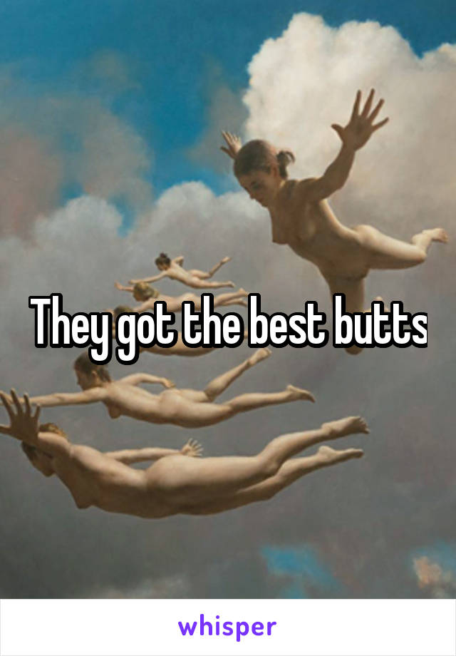 They got the best butts