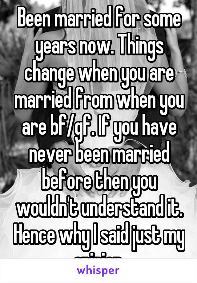 Been married for some years now. Things change when you are married from when you are bf/gf. If you have never been married before then you wouldn't understand it. Hence why I said just my opinion.