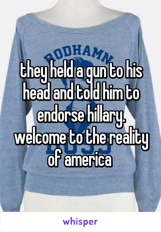 they held a gun to his head and told him to endorse hillary. welcome to the reality of america 