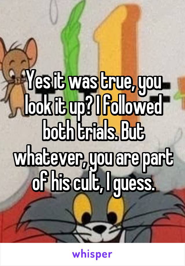Yes it was true, you look it up? I followed both trials. But whatever, you are part of his cult, I guess.