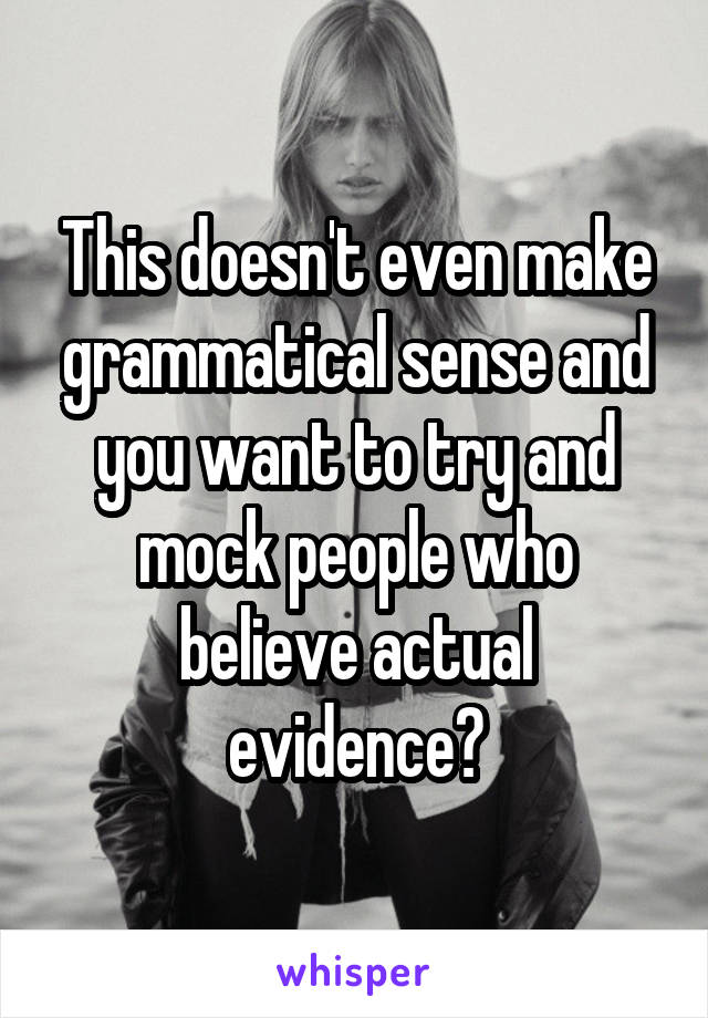 This doesn't even make grammatical sense and you want to try and mock people who believe actual evidence?