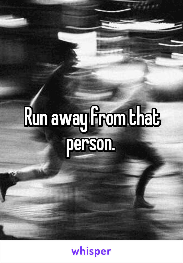 Run away from that person. 