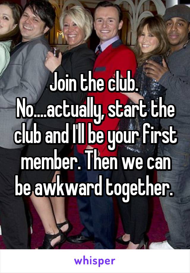 Join the club.  No....actually, start the club and I'll be your first member. Then we can be awkward together. 