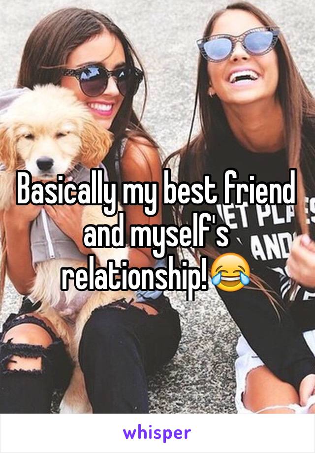 Basically my best friend and myself's  relationship!😂