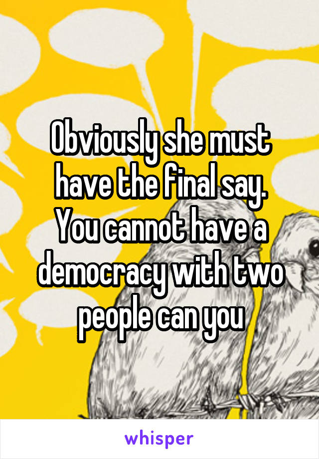 Obviously she must have the final say.
You cannot have a democracy with two people can you
