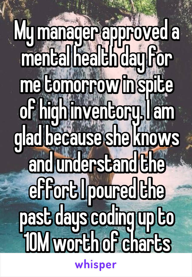 My manager approved a mental health day for me tomorrow in spite of high inventory. I am glad because she knows and understand the effort I poured the past days coding up to 10M worth of charts